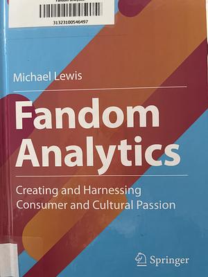 Fandom Analytics: Creating and Harnessing Consumer and Cultural Passion by Michael Lewis