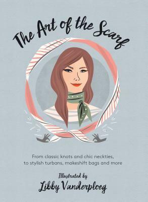 The Art of the Scarf: From Classic Knots and Chic Neckties, to Stylish Turbans, Makeshift Bags, and More by Libby VanderPloeg