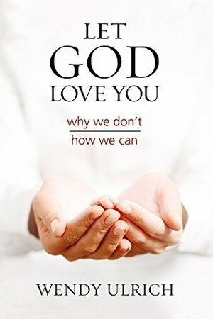 Let God Love You: why we don't, how we can by Wendy Ulrich