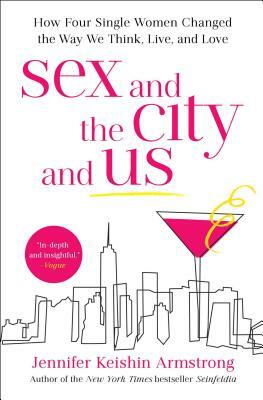 Sex and the City and Us: How Four Single Women Changed the Way We Think, Live, and Love by Jennifer Keishin Armstrong