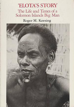 Elota's Story: The Life And Times Of A Solomon Islands Big Man by Roger M. Keesing