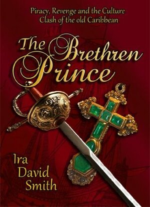 The Brethren Prince: Piracy, Revenge, and the Culture Clash of the Old Caribbean by Ira Smith