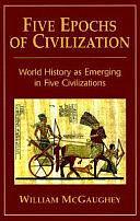 Five Epochs of Civilization: World History as Emerging in Five Civilizations by William McGaughey