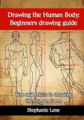 Drawing the Human Body: Beginners Drawing Guide. Tips and Tricks to Drawing the Human Form by Stephanie Lane