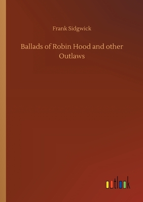Ballads of Robin Hood and other Outlaws by Frank Sidgwick