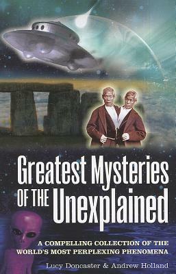 Greatest Mysteries of the Unexplained: A Compelling Collection of the World's Most Perplexing Phenomena by Lucy Doncaster, Andrew Holland