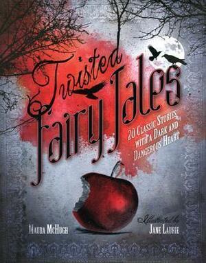 Twisted Fairy Tales: 20 Classic Stories with a Dark and Dangerous Heart by Maura McHugh, Jane Laurie