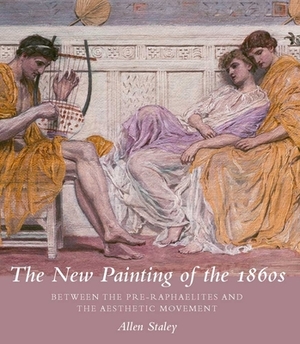 The New Painting of the 1860s: Between the Pre-Raphaelites and the Aesthetic Movement by Allen Staley