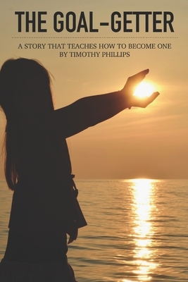 The Goal-Getter: A Story That Teaches How to Become One by Timothy Phillips