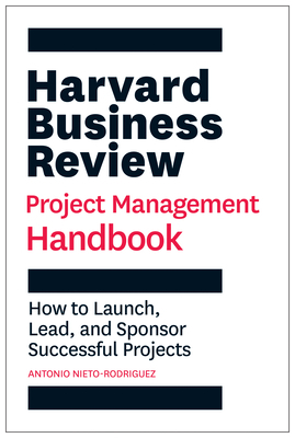 The Harvard Business Review Project Management Handbook: How to Launch, Lead, and Sponsor Successful Projects by Antonio Nieto-Rodriguez