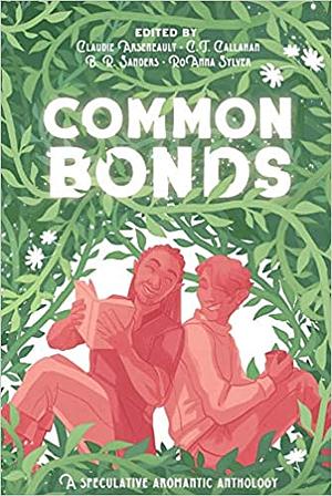 Common Bonds: An Aromantic Speculative Anthology by Mika Stanard, Vida Cruz, Syl Woo, Thomas Leonard Shaw, Jeff Reynolds, Morgan Swim, C.T. Callahan, Cora Ruskin, Adriana C. Grigore, Avi Silver, B.R. Sanders, A.Z. Louise, Camilla Quinn, Rosiee Thor, Ren Oliveira, Jennifer Lee Rossman, Ian Mahler, E.H. Timms, Polenth Blake, Marjorie King, RoAnna Sylver, Claudie Arseneault