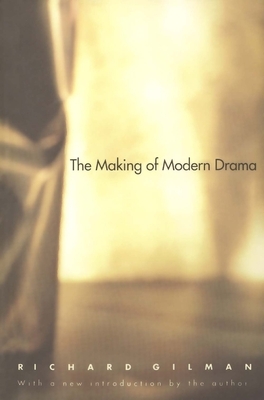 The Making of Modern Drama: A Study of Büchner, Ibsen, Strindberg, Chekhov, Pirandello, Brecht, Beckett, Handke by Richard Gilman