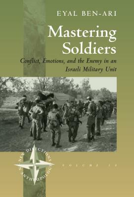 Mastering Soldiers: Conflict, Emotions, and the Enemy in an Israeli Army Unit by Eyal Ben-Ari
