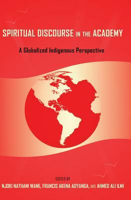 Spiritual Discourse in the Academy; A Globalized Indigenous Perspective by 