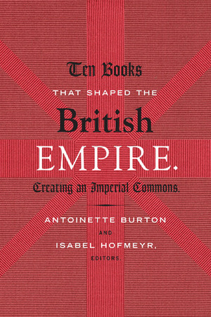 Ten Books That Shaped the British Empire: Creating an Imperial Commons by Antoinette Burton, Isabel Hofmeyr