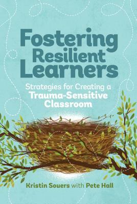 Fostering Resilient Learners: Strategies for Creating a Trauma-Sensitive Classroom by Pete Hall, Kristin Souers