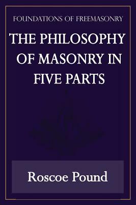 The Philosophy of Masonry in Five Parts (Foundations of Freemasonry Series) by Roscoe Pound