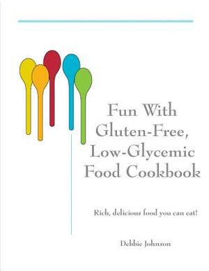 Fun with Gluten-Free, Low-Glycemic Food Cookbook: Rich, Delicious Food You Can Eat! by Debbie Johnson