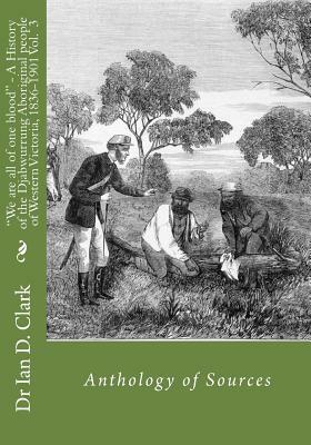 "We are all of one blood" - A History of the Djabwurrung Aboriginal people of western Victoria, 1836-1901: Volume Three: Anthology of Sources by Ian D. Clark