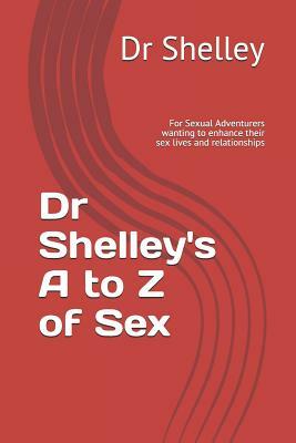 Dr Shelley's A to Z of Sex: For Sexual Adventurers wanting to enhance their sex lives and relationships by Shelley