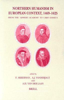 Northern Humanism in European Context, 1469-1625: From the "adwert Academy" to Ubbo Emmius by Arjo J. Vanderjagt, F. Akkerman, Adrie van der Laan