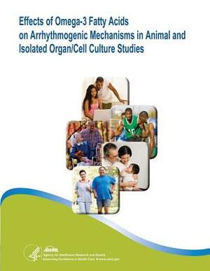 Effects of Omega-3 Fatty Acids on Arrhythmogenic Mechanisms in Animal and Isolated Organ/Cell Culture Studies: Evidence Report/Technology Assessment N by U. S. Department of Heal Human Services, Agency for Healthcare Resea And Quality