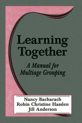 Learning Together: A Manual for Multiage Grouping by Jill Anderson, Robin Christine Hasslen, Nancy L. Bacharach