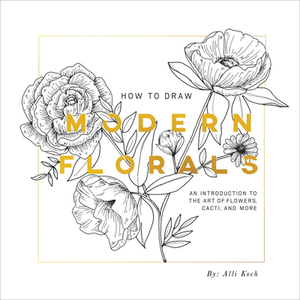 How to Draw Modern Florals: An Introduction to the Art of Flowers, Cacti, and More by Alli Koch