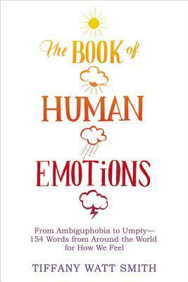 The Book of Human Emotions: From Ambiguphobia to Umpty -- 154 Words from Around the World for How We Feel by Tiffany Watt Smith