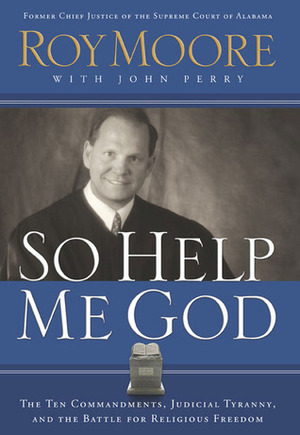 So Help Me God: The Ten Commandments, Judicial Tyranny, and the Battle for Religious Freedom by John Perry, Roy Moore