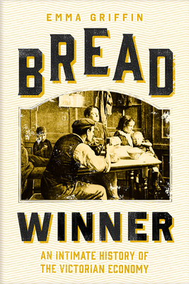 Bread Winner: An Intimate History of the Victorian Economy by Emma Griffin