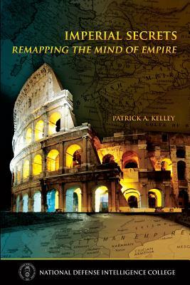 Imperial Secrets: Remapping the Mind of Empire by National Defense Intelligence College, Patrick A. Kelley