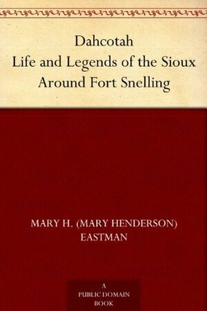 Dahcotah Life and Legends of the Sioux Around Fort Snelling by Mary H. Eastman