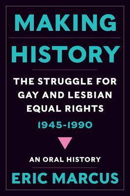 Making History: The Struggle for Gay and Lesbian Equal Rights, 1945-1990: An Oral History by Eric Marcus