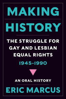 Making History: The Struggle for Gay and Lesbian Equal Rights, 1945-1990: An Oral History by Eric Marcus