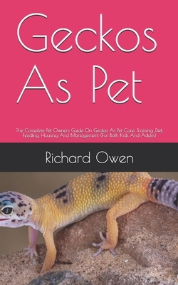 Geckos As Pet: The Complete Pet Owners Guide On Geckos As Pet Care, Training, Diet, Feeding, Housing And Management (For Both Kids An by Richard Owen