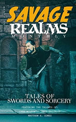 Savage Realms Monthly: April 2022: A collection of dark fantasy sword and sorcery short adventure stories (Savage Realms Monthly Dark Fantasy Sword and Sorcery Adventure Magazine Book 11) by Jeff Shelnutt, Chad Wilson, Matthew Gomez