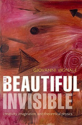The Beautiful Invisible: Creativity, Imagination, and Theoretical Physics by Giovanni Vignale