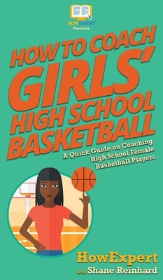 How To Coach Girls' High School Basketball: A Quick Guide on Coaching High School Female Basketball Players by Shane Reinhard, Howexpert
