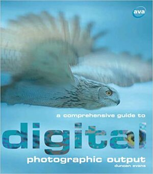 A Comprehensive Guide to Digital Photographic Output: Inkjet Printing, Email, On-line Printing, Archiving, Web Page Display by Duncan Evans