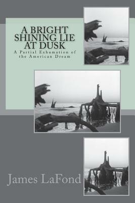 A Bright Shining Lie at Dusk: A Partial Exhumation of the American Dream by James LaFond