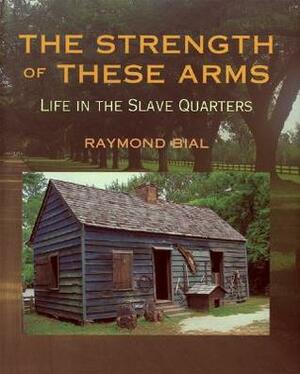 The Strength of These Arms: Life in the Slave Quarters by Raymond Bial