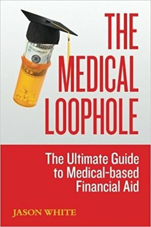 The Medical Loophole: The Ultimate Guide to Medical-based Financial Aid by Jason White