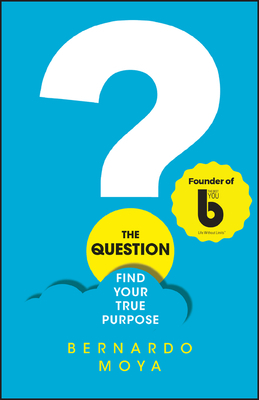 The Question: Find Your True Purpose by Bernardo Moya