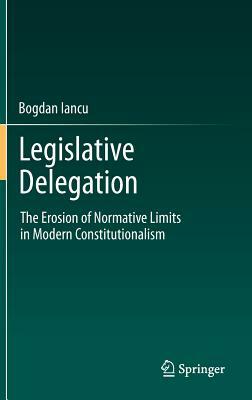 Legislative Delegation: The Erosion of Normative Limits in Modern Constitutionalism by Bogdan Iancu