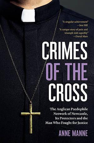 Crimes of the Cross: The Anglican Paedophile Network of Newcastle, Its Protectors and the Man Who Fought for Justice by Anne Manne