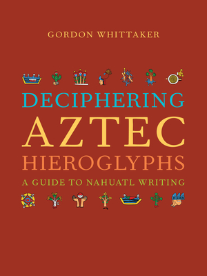 Deciphering Aztec Hieroglyphs: A Guide to Nahuatl Writing by Gordon Whittaker
