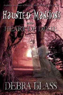 Haunted Mansions in the Heart of Dixie: Authentic Accounts of Restless Spirits in the Spooky South by Debra Glass