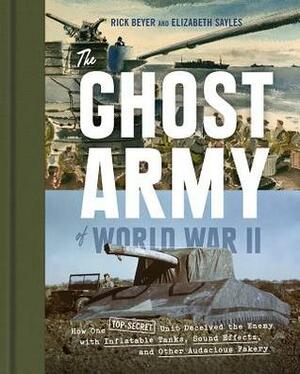 The Ghost Army of World War II: How One Top-Secret Unit Deceived the Enemy with Inflatable Tanks, Sound Effects, and Other Audacious Fakery by Rick Beyer, Elizabeth Sayles