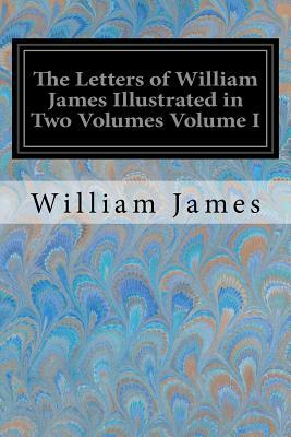 The Letters of William James Illustrated in Two Volumes Volume I by William James